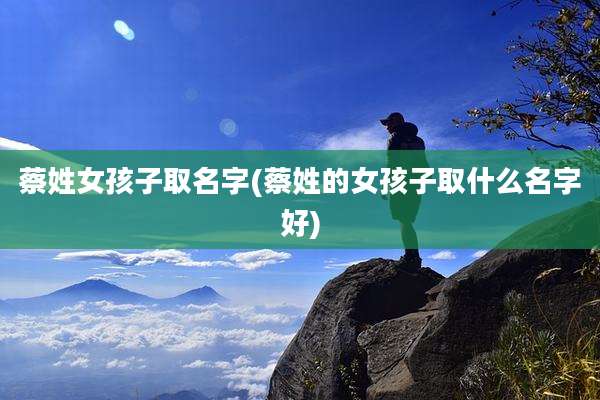 蔡姓女孩子取名字(蔡姓的女孩子取什么名字好)