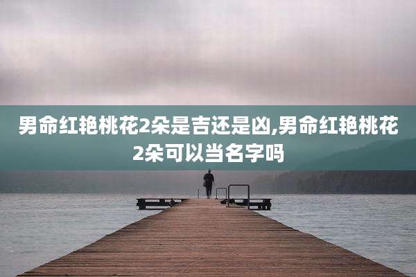 男命红艳桃花2朵是吉还是凶,男命红艳桃花2朵可以当名字吗