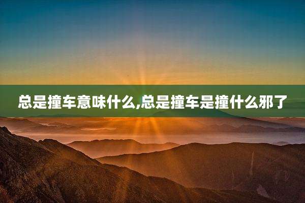 总是撞车意味什么,总是撞车是撞什么邪了