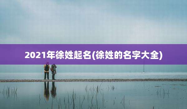 2021年徐姓起名(徐姓的名字大全)