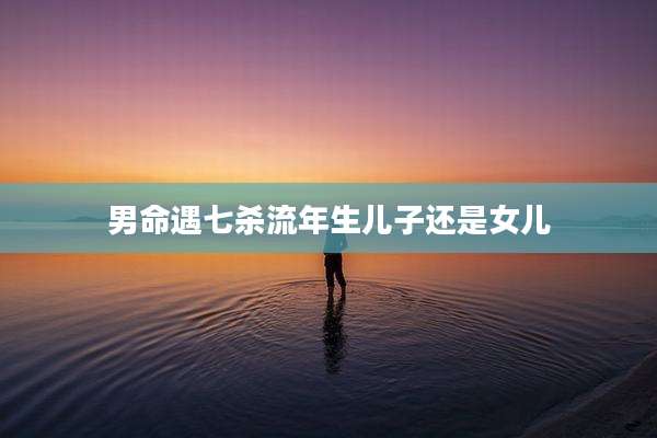 男命遇七杀流年生儿子还是女儿