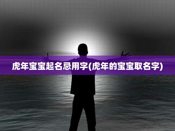 虎年宝宝起名忌用字(虎年的宝宝取名字)