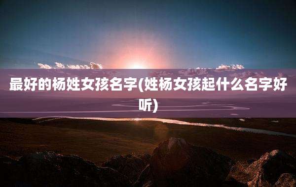 最好的杨姓女孩名字(姓杨女孩起什么名字好听)