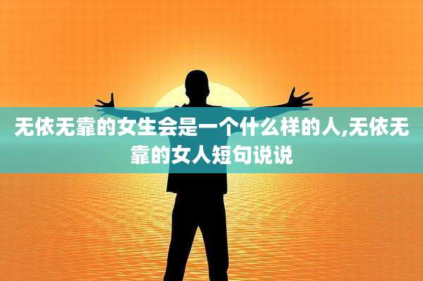 无依无靠的女生会是一个什么样的人,无依无靠的女人短句说说