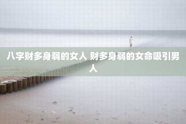 八字财多身弱的女人 财多身弱的女命吸引男人