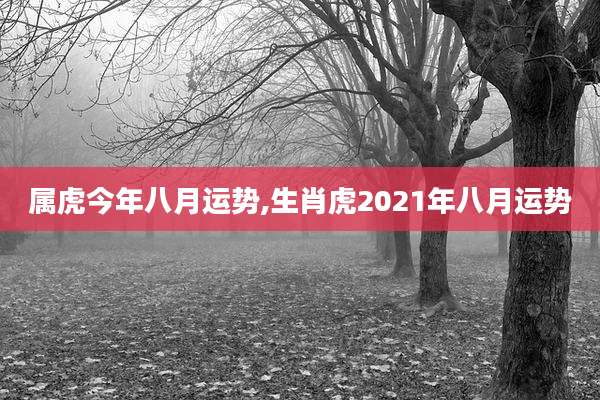 属虎今年八月运势,生肖虎2021年八月运势