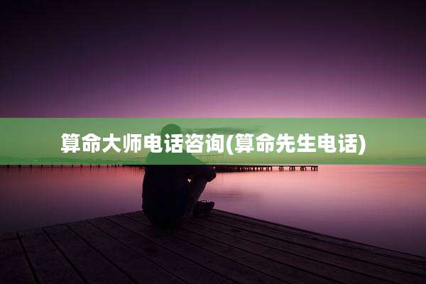 算命大师电话咨询(算命先生电话)