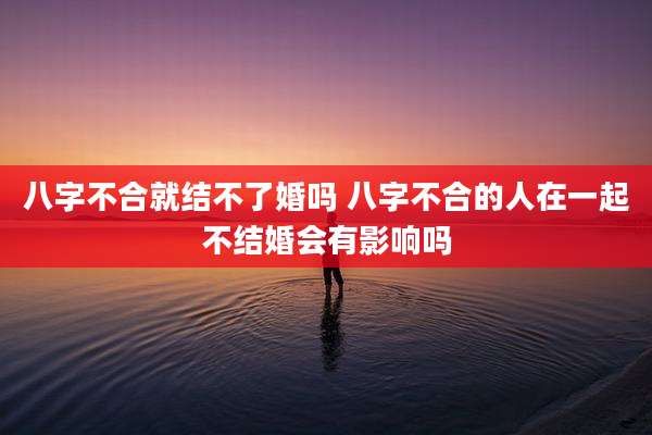 八字不合就结不了婚吗 八字不合的人在一起不结婚会有影响吗