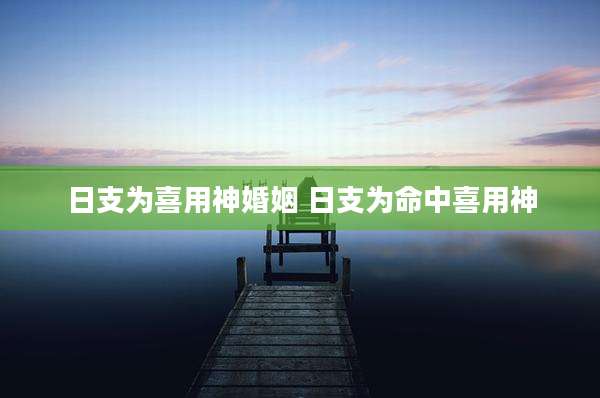 日支为喜用神婚姻 日支为命中喜用神