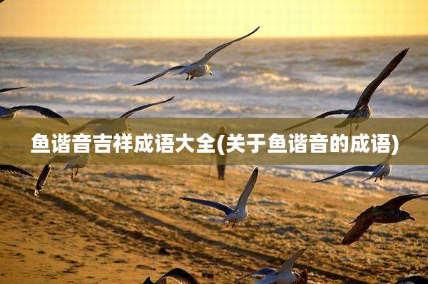 鱼谐音吉祥成语大全(关于鱼谐音的成语)