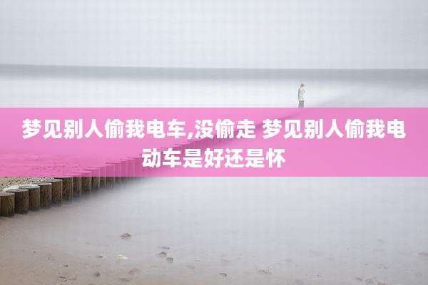 梦见别人偷我电车,没偷走 梦见别人偷我电动车是好还是怀