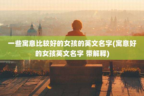一些寓意比较好的女孩的英文名字(寓意好的女孩英文名字 带解释)
