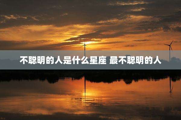 不聪明的人是什么星座 最不聪明的人