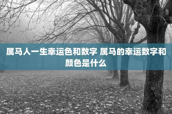 属马人一生幸运色和数字 属马的幸运数字和颜色是什么