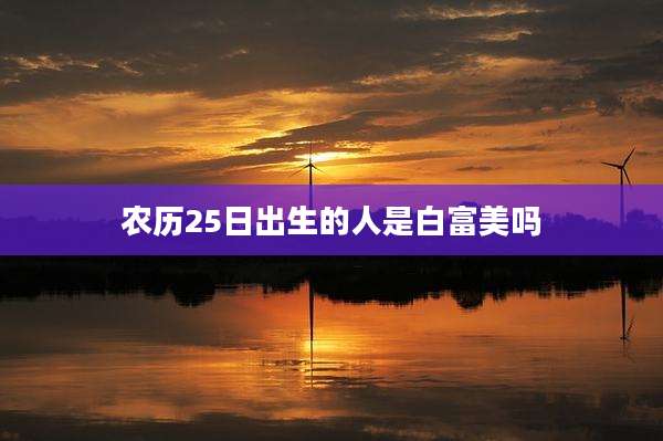 农历25日出生的人是白富美吗