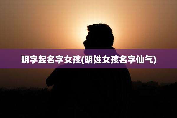 明字起名字女孩(明姓女孩名字仙气)
