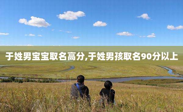 于姓男宝宝取名高分,于姓男孩取名90分以上