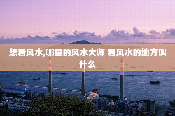 想看风水,哪里的风水大师 看风水的地方叫什么
