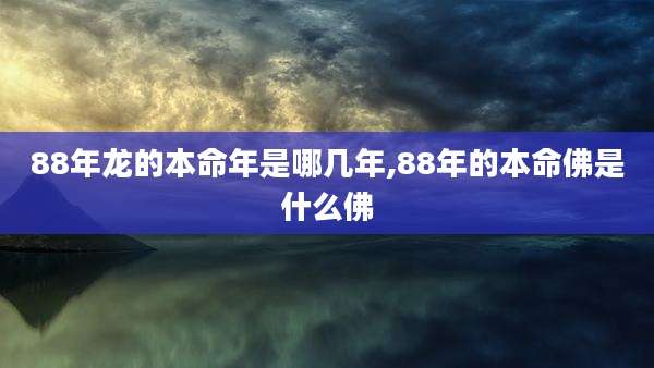 88年龙的本命年是哪几年,88年的本命佛是什么佛