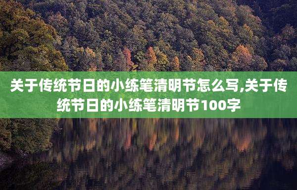 关于传统节日的小练笔清明节怎么写,关于传统节日的小练笔清明节100字
