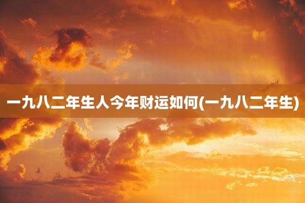 一九八二年生人今年财运如何(一九八二年生)