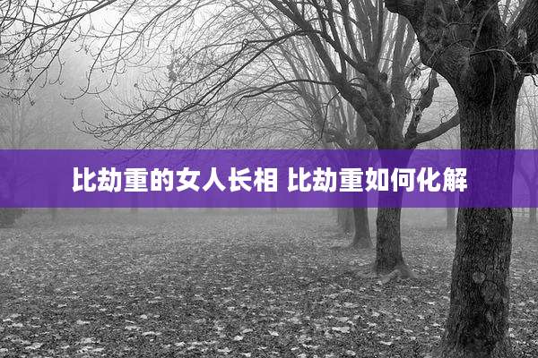比劫重的女人长相 比劫重如何化解