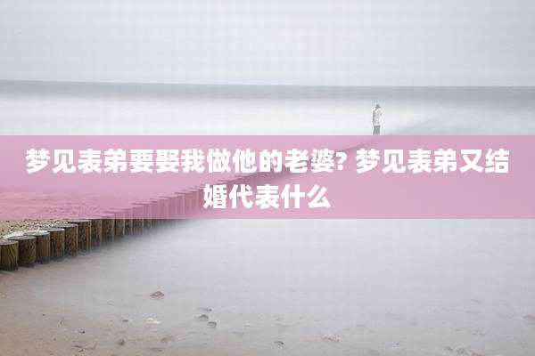 梦见表弟要娶我做他的老婆? 梦见表弟又结婚代表什么