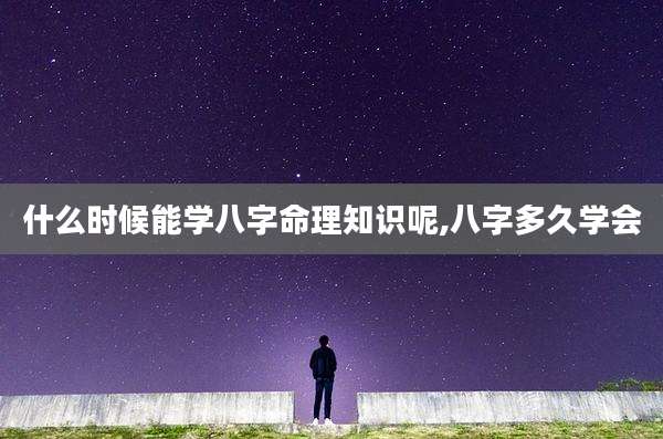 什么时候能学八字命理知识呢,八字多久学会