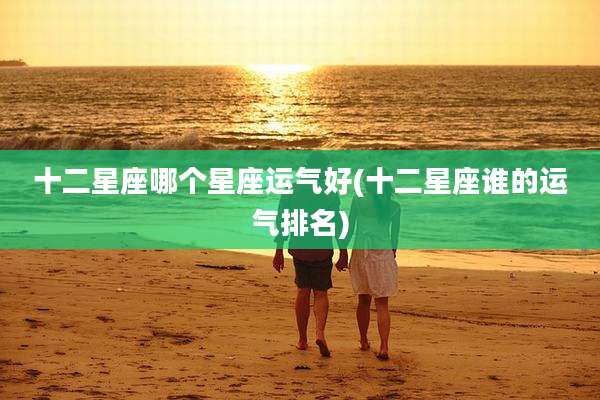 十二星座哪个星座运气好(十二星座谁的运气排名)