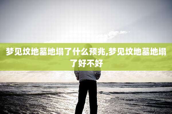梦见坟地墓地塌了什么预兆,梦见坟地墓地塌了好不好