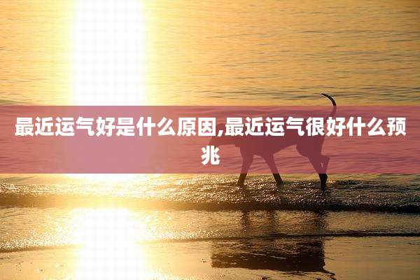 最近运气好是什么原因,最近运气很好什么预兆