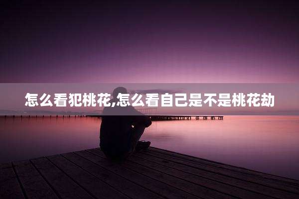 怎么看犯桃花,怎么看自己是不是桃花劫