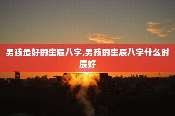 男孩最好的生辰八字,男孩的生辰八字什么时辰好
