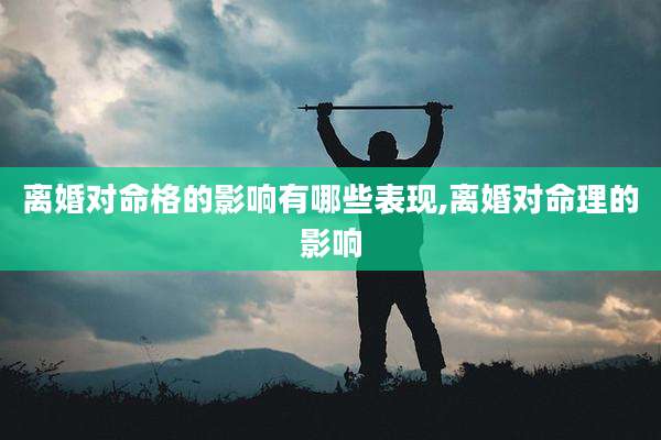 离婚对命格的影响有哪些表现,离婚对命理的影响