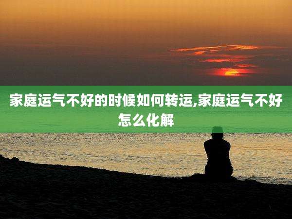 家庭运气不好的时候如何转运,家庭运气不好怎么化解