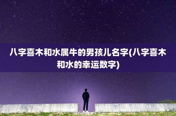 八字喜木和水属牛的男孩儿名字(八字喜木和水的幸运数字)