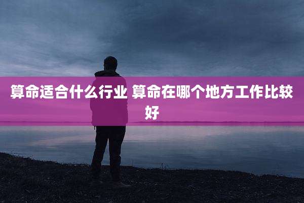 算命适合什么行业 算命在哪个地方工作比较好