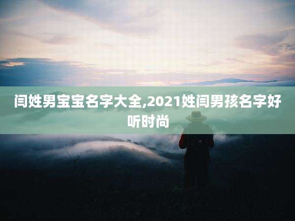 闫姓男宝宝名字大全,2021姓闫男孩名字好听时尚