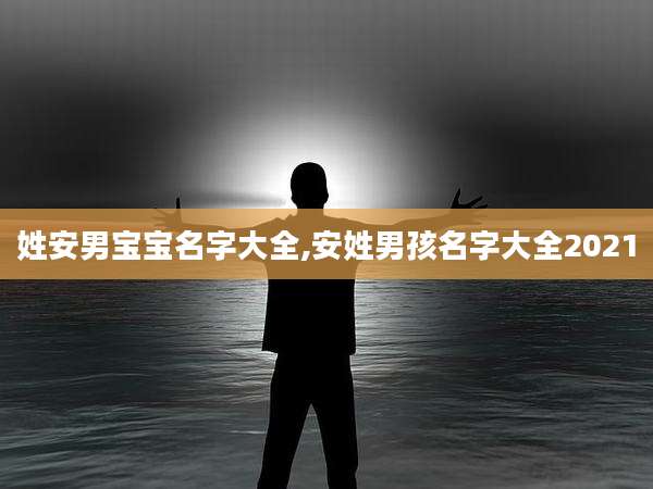 姓安男宝宝名字大全,安姓男孩名字大全2021