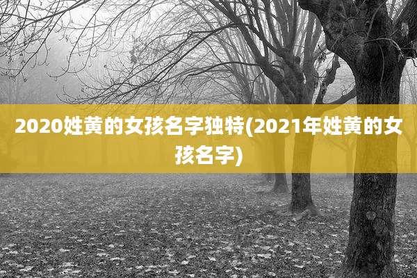 2020姓黄的女孩名字独特(2021年姓黄的女孩名字)