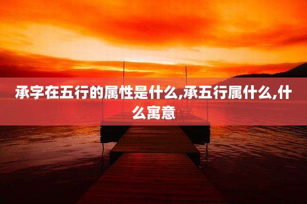 承字在五行的属性是什么,承五行属什么,什么寓意