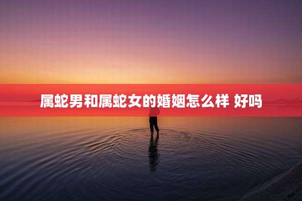 属蛇男和属蛇女的婚姻怎么样 好吗