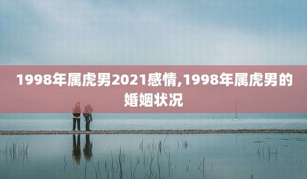 1998年属虎男2021感情,1998年属虎男的婚姻状况