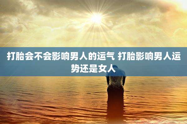 打胎会不会影响男人的运气 打胎影响男人运势还是女人