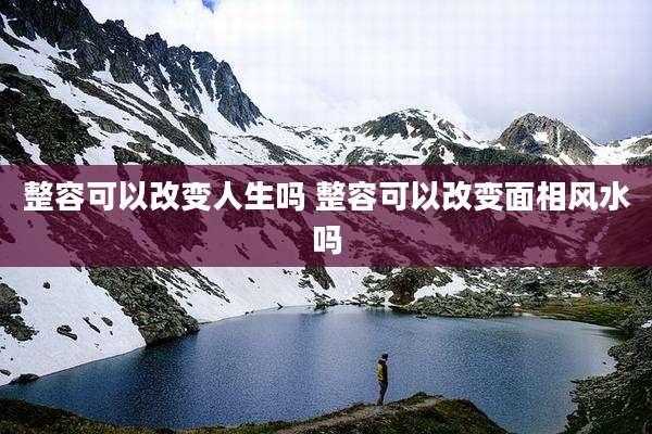 整容可以改变人生吗 整容可以改变面相风水吗