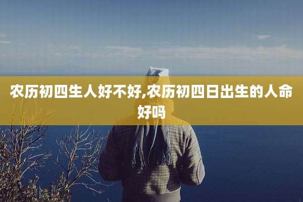 农历初四生人好不好,农历初四日出生的人命好吗