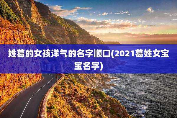 姓葛的女孩洋气的名字顺口(2021葛姓女宝宝名字)
