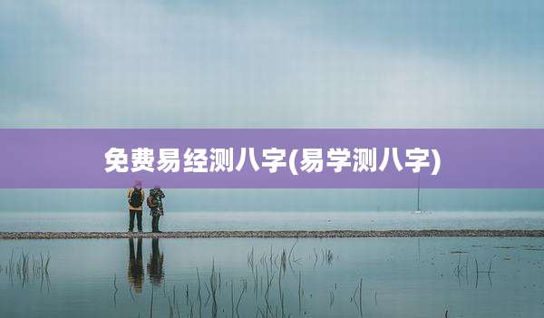 免费易经测八字(易学测八字)