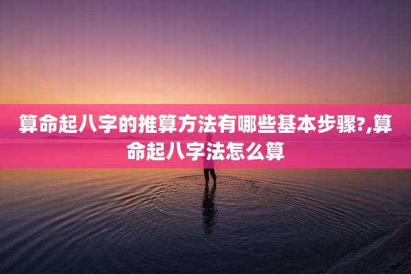 算命起八字的推算方法有哪些基本步骤?,算命起八字法怎么算
