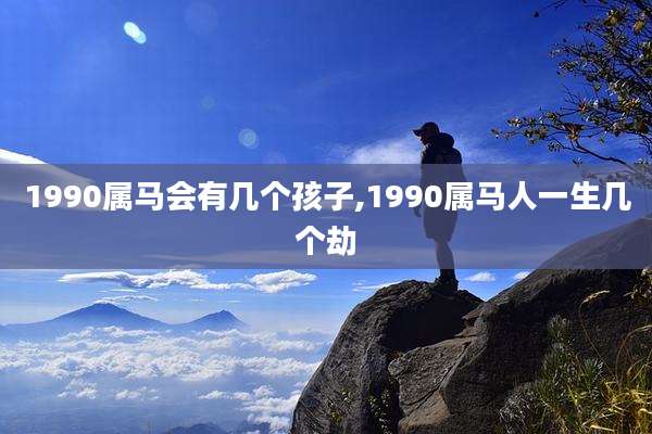 1990属马会有几个孩子,1990属马人一生几个劫